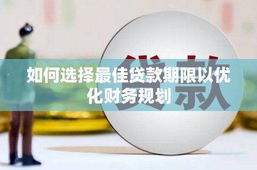 平南如何选择最佳贷款期限以优化财务规划