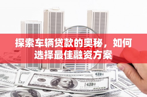 平南探索车辆贷款的奥秘，如何选择最佳融资方案