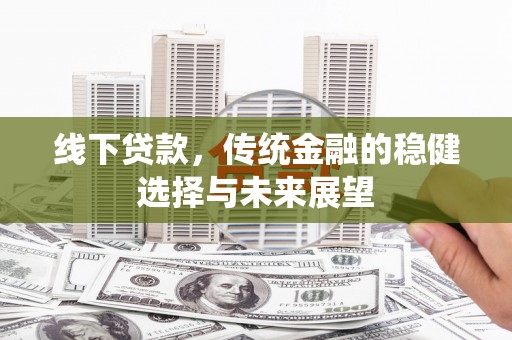 平南线下贷款，传统金融的稳健选择与未来展望