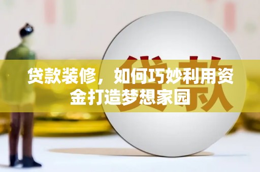 平南贷款装修，如何巧妙利用资金打造梦想家园