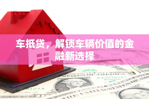 平南车抵贷，解锁车辆价值的金融新选择