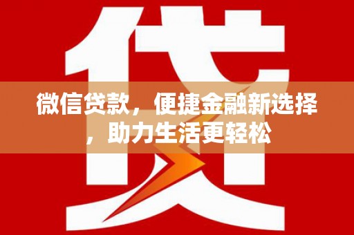 平南微信贷款，便捷金融新选择，助力生活更轻松