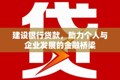 平南建设银行贷款，助力个人与企业发展的金融桥梁