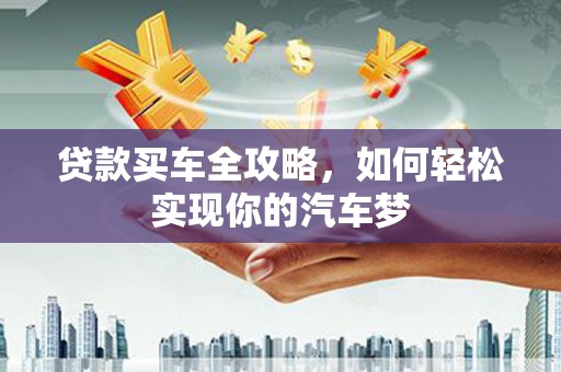 平南贷款买车全攻略，如何轻松实现你的汽车梦