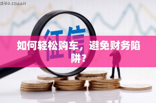 平南如何轻松购车，避免财务陷阱？