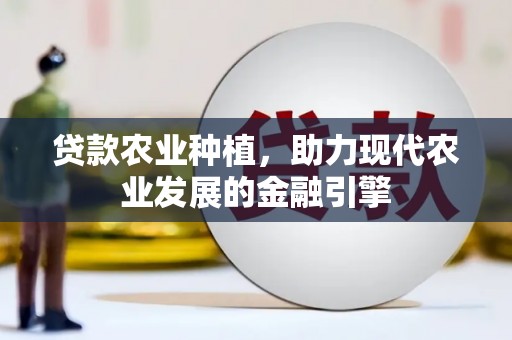 平南贷款农业种植，助力现代农业发展的金融引擎