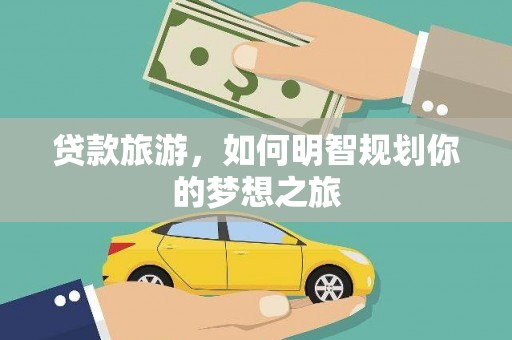 平南贷款旅游，如何明智规划你的梦想之旅