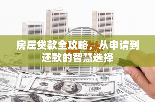 平南房屋贷款全攻略，从申请到还款的智慧选择