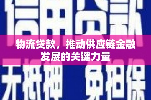 平南物流贷款，推动供应链金融发展的关键力量
