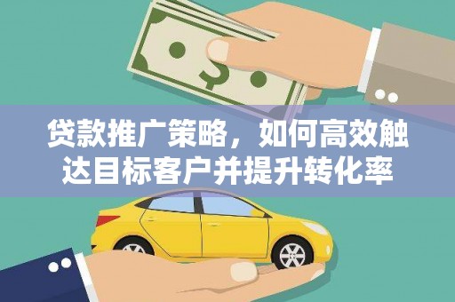 平南贷款推广策略，如何高效触达目标客户并提升转化率