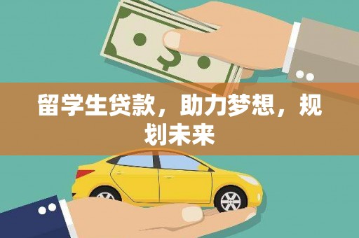 平南留学生贷款，助力梦想，规划未来