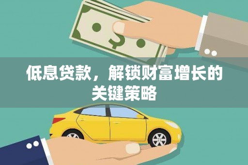 平南低息贷款，解锁财富增长的关键策略