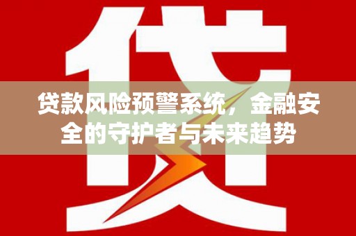 平南贷款风险预警系统，金融安全的守护者与未来趋势