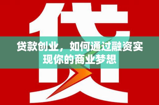 平南贷款创业，如何通过融资实现你的商业梦想