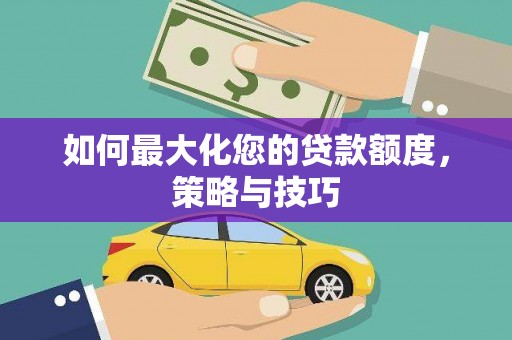 平南如何最大化您的贷款额度，策略与技巧