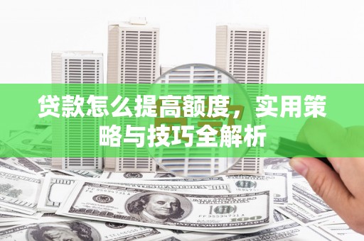 平南贷款怎么提高额度，实用策略与技巧全解析