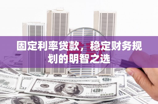 平南固定利率贷款，稳定财务规划的明智之选