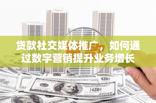 平南贷款社交媒体推广，如何通过数字营销提升业务增长