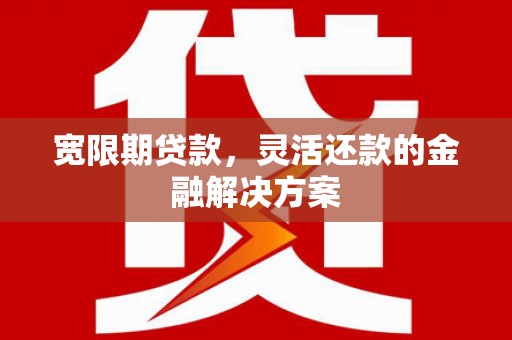 平南宽限期贷款，灵活还款的金融解决方案