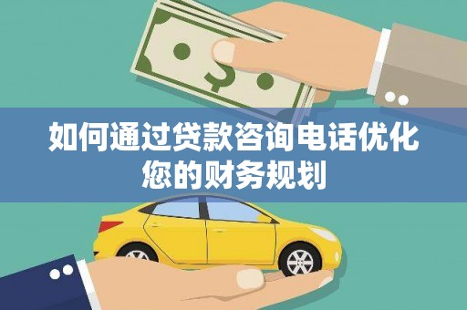 平南如何通过贷款咨询电话优化您的财务规划