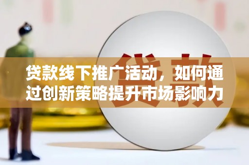 平南贷款线下推广活动，如何通过创新策略提升市场影响力