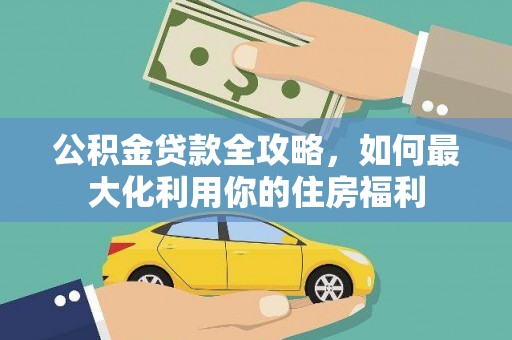 平南公积金贷款全攻略，如何最大化利用你的住房福利