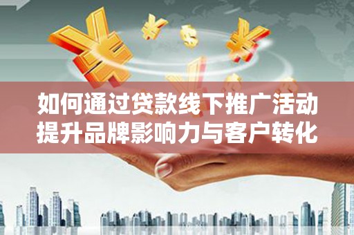 平南如何通过贷款线下推广活动提升品牌影响力与客户转化率