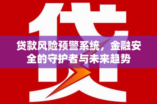 平南贷款风险预警系统，金融安全的守护者与未来趋势