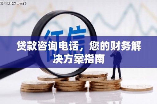 平南贷款咨询电话，您的财务解决方案指南
