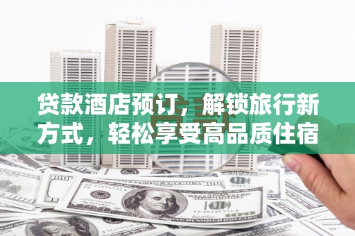 平南贷款酒店预订，解锁旅行新方式，轻松享受高品质住宿