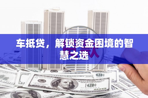 平南车抵贷，解锁资金困境的智慧之选