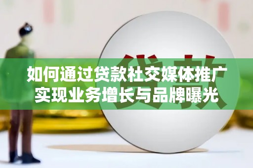 平南如何通过贷款社交媒体推广实现业务增长与品牌曝光