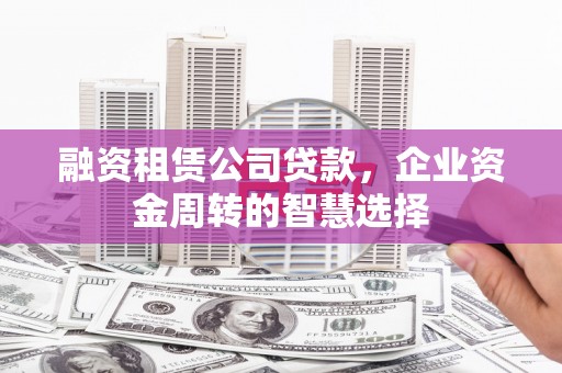 平南融资租赁公司贷款，企业资金周转的智慧选择
