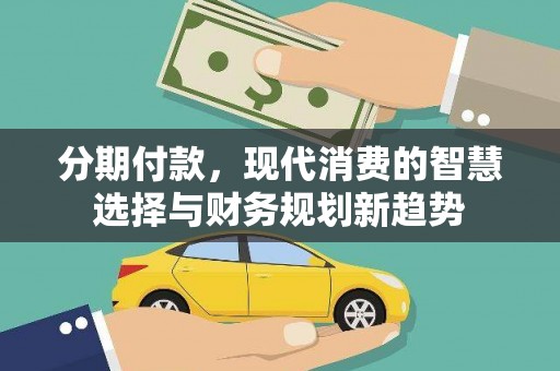 平南分期付款，现代消费的智慧选择与财务规划新趋势