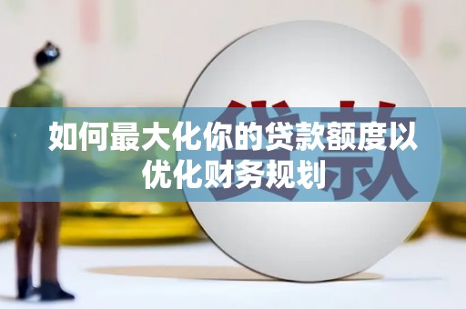 平南如何最大化你的贷款额度以优化财务规划