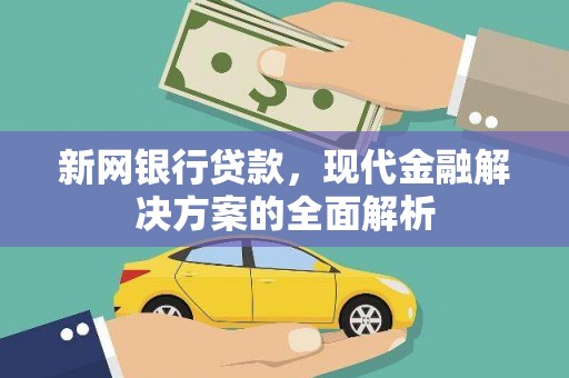 平南新网银行贷款，现代金融解决方案的全面解析