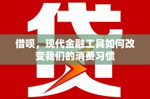 平南借呗，现代金融工具如何改变我们的消费习惯