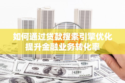 平南如何通过贷款搜索引擎优化提升金融业务转化率