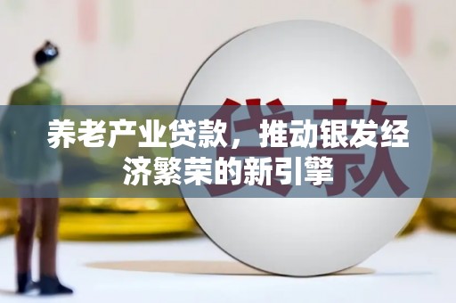 平南养老产业贷款，推动银发经济繁荣的新引擎