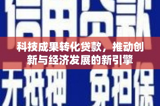 平南科技成果转化贷款，推动创新与经济发展的新引擎