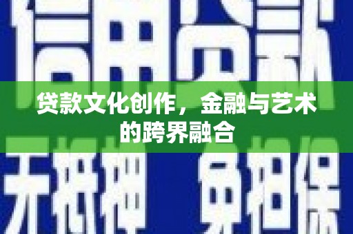 平南贷款文化创作，金融与艺术的跨界融合