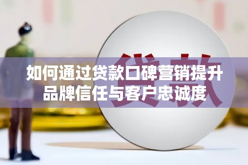 平南如何通过贷款口碑营销提升品牌信任与客户忠诚度