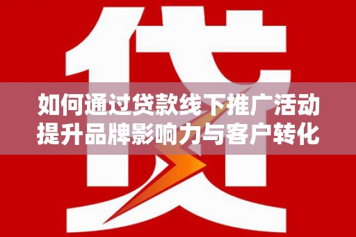 平南如何通过贷款线下推广活动提升品牌影响力与客户转化率
