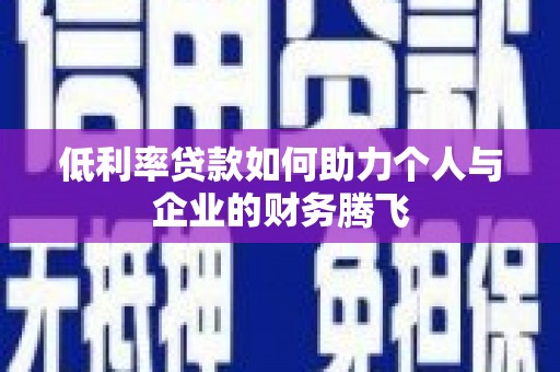平南低利率贷款如何助力个人与企业的财务腾飞