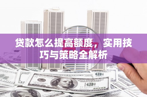 平南贷款怎么提高额度，实用技巧与策略全解析