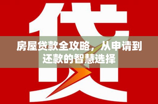 平南房屋贷款全攻略，从申请到还款的智慧选择