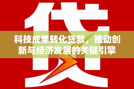 平南科技成果转化贷款，推动创新与经济发展的关键引擎