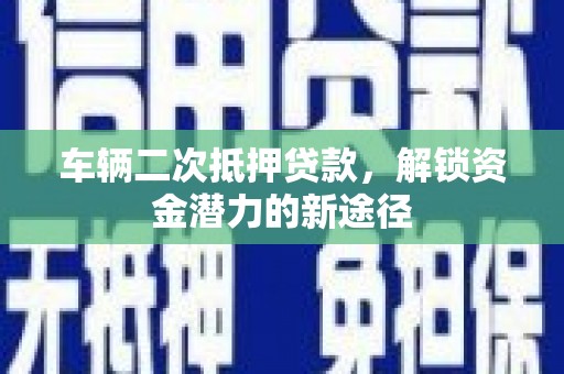 平南车辆二次抵押贷款，解锁资金潜力的新途径