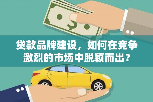 平南贷款品牌建设，如何在竞争激烈的市场中脱颖而出？