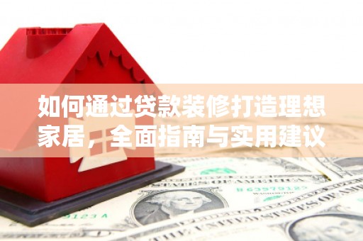 平南如何通过贷款装修打造理想家居，全面指南与实用建议